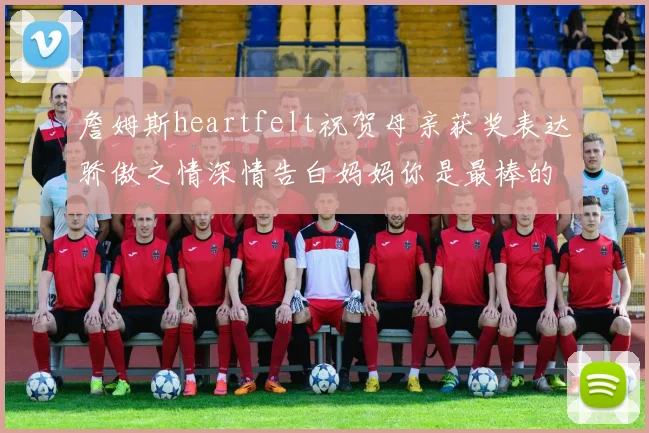 詹姆斯heartfelt祝贺母亲获奖表达骄傲之情深情告白妈妈你是最棒的我爱你