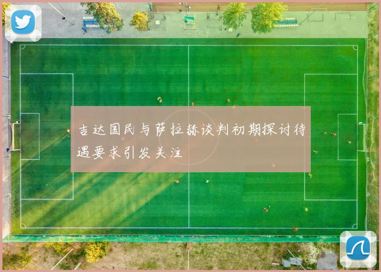 吉达国民与萨拉赫谈判初期探讨待遇要求引发关注