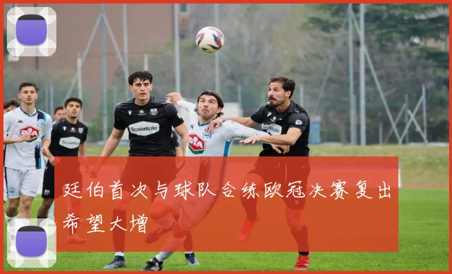 廷伯首次与球队合练欧冠决赛复出希望大增