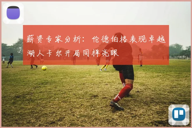 薪资专家分析：伦德伯格表现卓越湖人卡尔开局同样亮眼