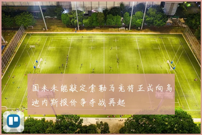 国米未能敲定索勒马竞将正式向乌迪内斯报价争夺战再起