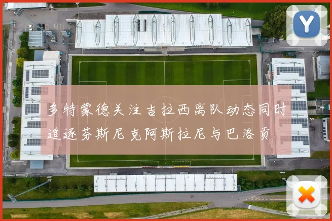 多特蒙德关注吉拉西离队动态同时追逐芬斯尼克阿斯拉尼与巴洛贡