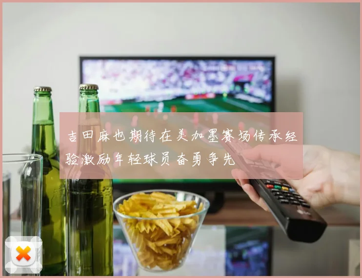吉田麻也期待在美加墨赛场传承经验激励年轻球员奋勇争先