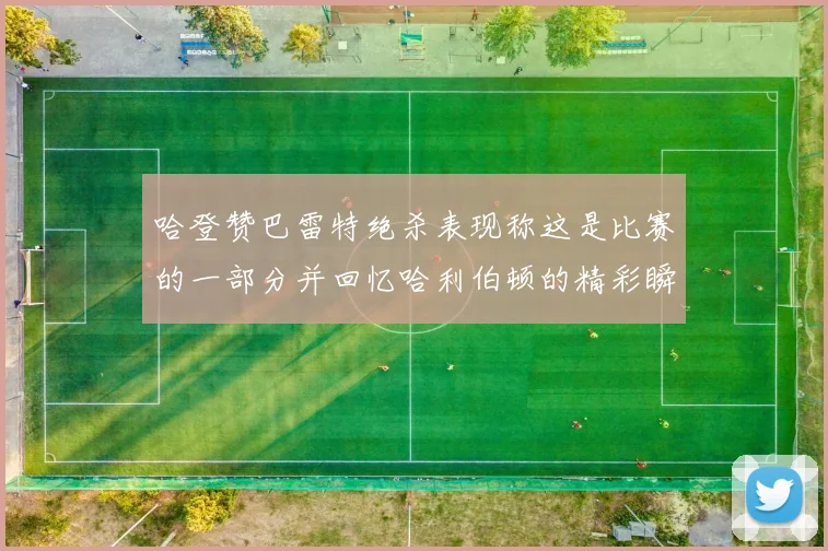 哈登赞巴雷特绝杀表现称这是比赛的一部分并回忆哈利伯顿的精彩瞬间