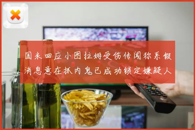 国米回应小图拉姆受伤传闻称系假消息意在抓内鬼已成功锁定嫌疑人