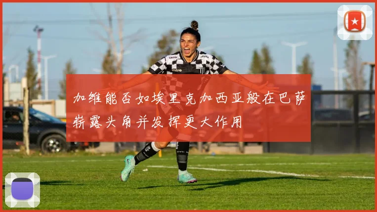 加维能否如埃里克加西亚般在巴萨崭露头角并发挥更大作用