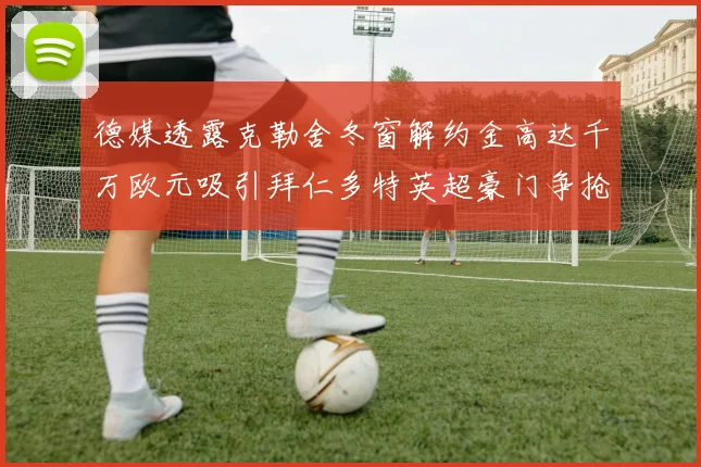 德媒透露克勒舍冬窗解约金高达千万欧元吸引拜仁多特英超豪门争抢