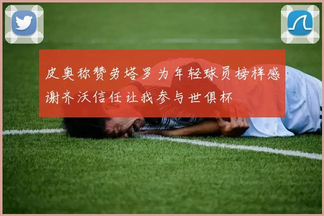 皮奥称赞劳塔罗为年轻球员榜样感谢齐沃信任让我参与世俱杯