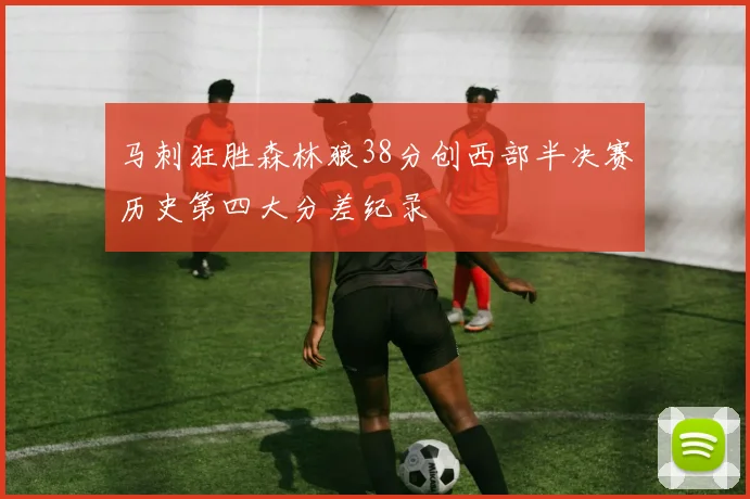 马刺狂胜森林狼38分创西部半决赛历史第四大分差纪录
