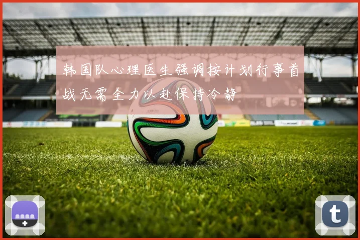 韩国队心理医生强调按计划行事首战无需全力以赴保持冷静