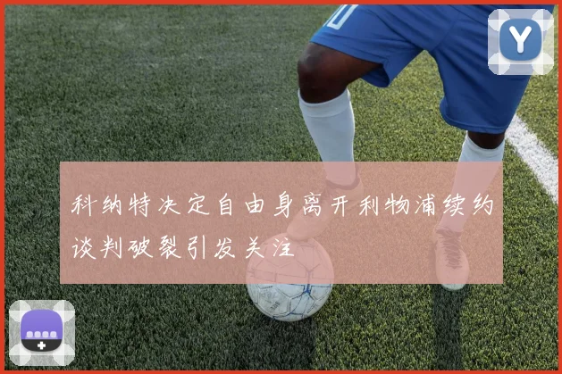 科纳特决定自由身离开利物浦续约谈判破裂引发关注