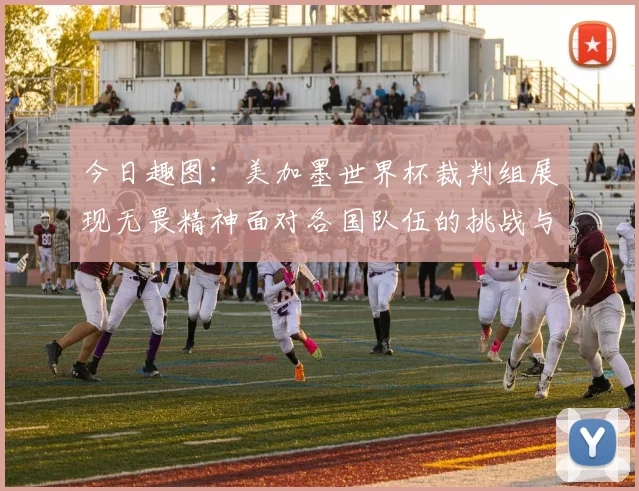 今日趣图：美加墨世界杯裁判组展现无畏精神面对各国队伍的挑战与针对