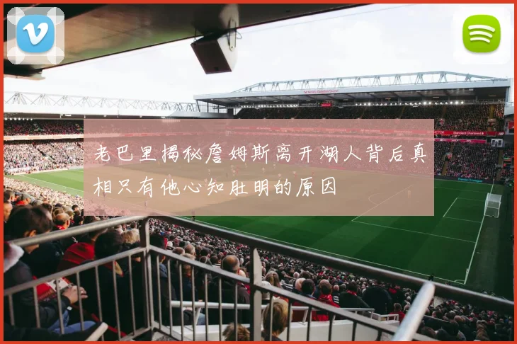 老巴里揭秘詹姆斯离开湖人背后真相只有他心知肚明的原因