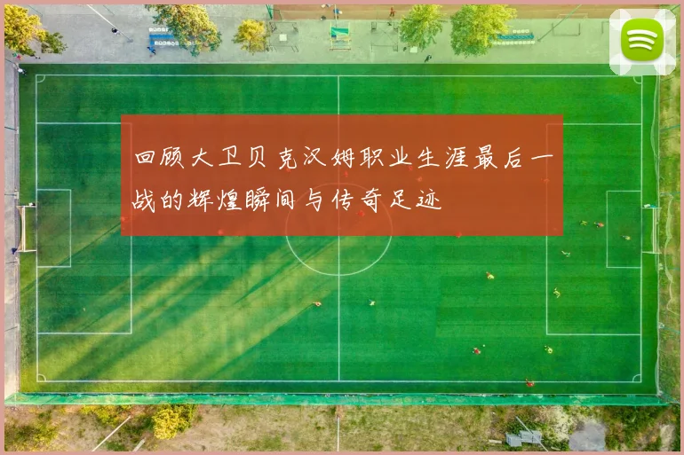 回顾大卫贝克汉姆职业生涯最后一战的辉煌瞬间与传奇足迹