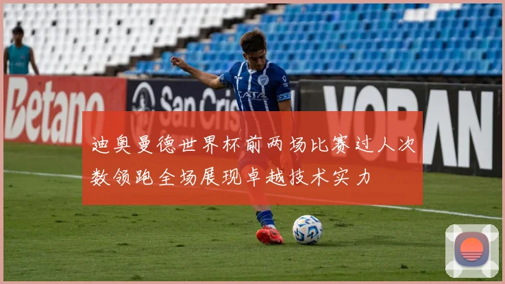 迪奥曼德世界杯前两场比赛过人次数领跑全场展现卓越技术实力
