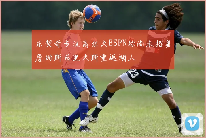 东契奇专注高尔夫ESPN称尚未招募詹姆斯或里夫斯重返湖人