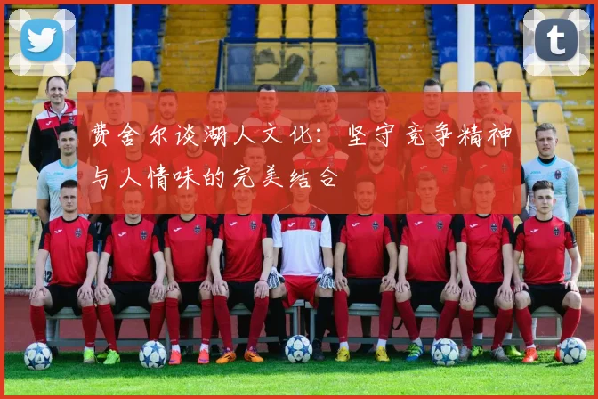 费舍尔谈湖人文化：坚守竞争精神与人情味的完美结合